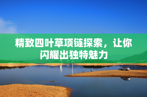 精致四叶草项链探索，让你闪耀出独特魅力