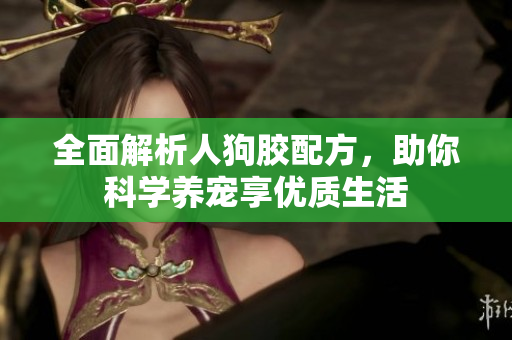 全面解析人狗胶配方，助你科学养宠享优质生活