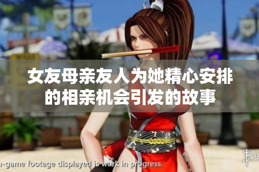 女友母亲友人为她精心安排的相亲机会引发的故事
