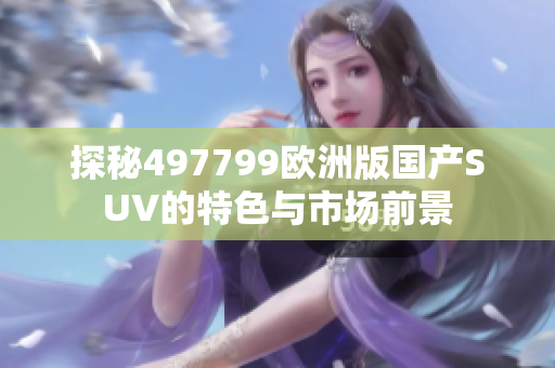 探秘497799欧洲版国产SUV的特色与市场前景