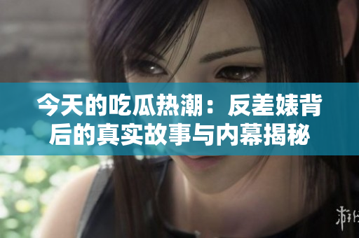 今天的吃瓜热潮：反差婊背后的真实故事与内幕揭秘