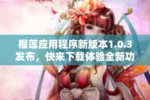 榴莲应用程序新版本1.0.3发布，快来下载体验全新功能！
