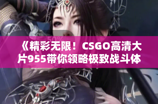 《精彩无限！CSGO高清大片955带你领略极致战斗体验》