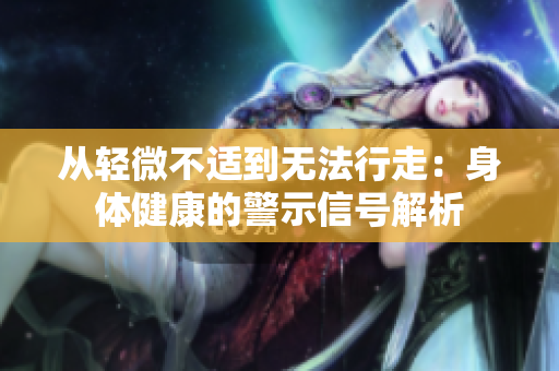 从轻微不适到无法行走：身体健康的警示信号解析