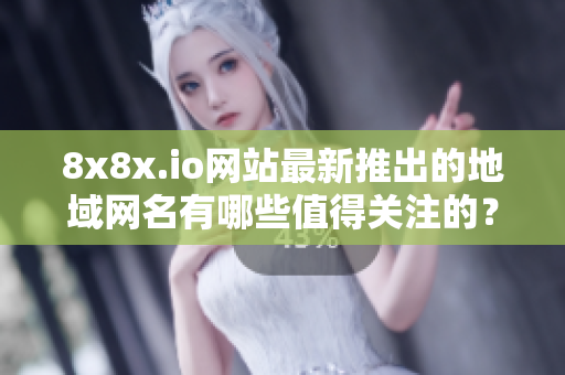 8x8x.io网站最新推出的地域网名有哪些值得关注的？