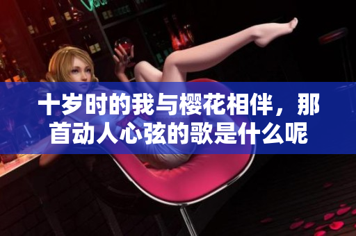 十岁时的我与樱花相伴，那首动人心弦的歌是什么呢