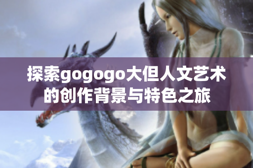 探索gogogo大但人文艺术的创作背景与特色之旅