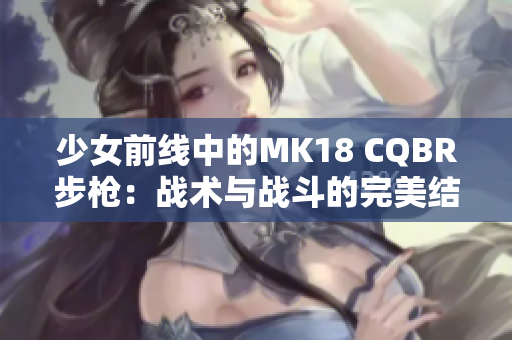 少女前线中的MK18 CQBR步枪：战术与战斗的完美结合