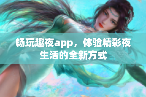 畅玩趣夜app，体验精彩夜生活的全新方式