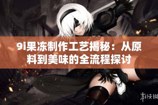 9i果冻制作工艺揭秘：从原料到美味的全流程探讨