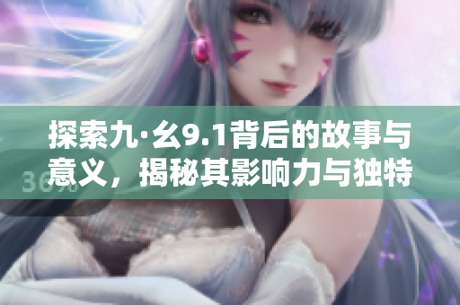 探索九·幺9.1背后的故事与意义，揭秘其影响力与独特之处