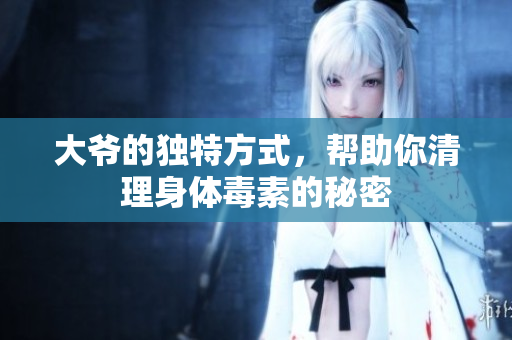 大爷的独特方式，帮助你清理身体毒素的秘密