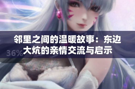 邻里之间的温暖故事：东边大炕的亲情交流与启示