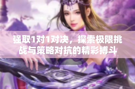 强取1对1对决，探索极限挑战与策略对抗的精彩搏斗