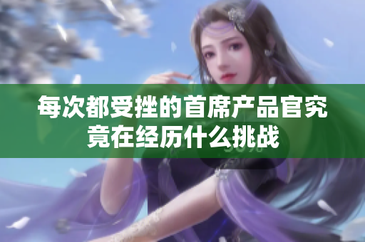 每次都受挫的首席产品官究竟在经历什么挑战