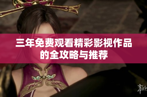 三年免费观看精彩影视作品的全攻略与推荐