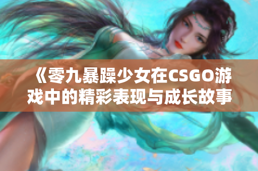 《零九暴躁少女在CSGO游戏中的精彩表现与成长故事》