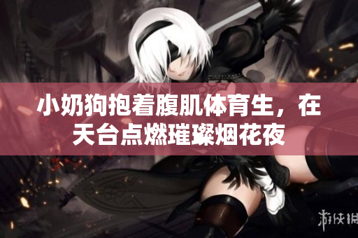 小奶狗抱着腹肌体育生，在天台点燃璀璨烟花夜