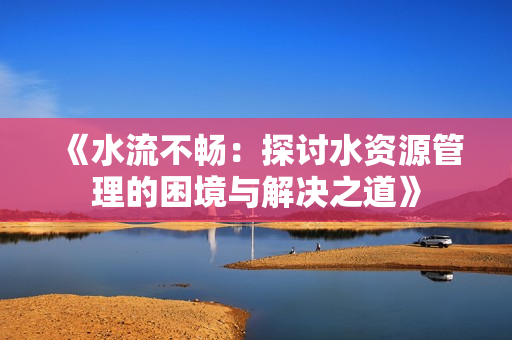 《水流不畅：探讨水资源管理的困境与解决之道》