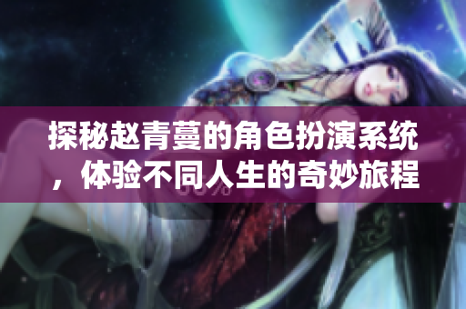 探秘赵青蔓的角色扮演系统，体验不同人生的奇妙旅程
