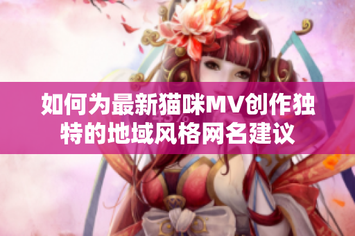 如何为最新猫咪MV创作独特的地域风格网名建议