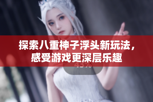 探索八重神子浮头新玩法，感受游戏更深层乐趣