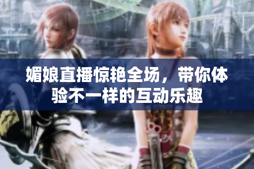 媚娘直播惊艳全场，带你体验不一样的互动乐趣