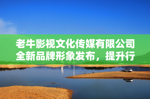 老牛影视文化传媒有限公司全新品牌形象发布，提升行业竞争力