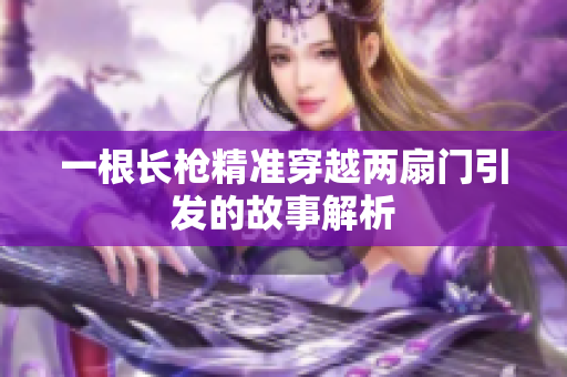 一根长枪精准穿越两扇门引发的故事解析