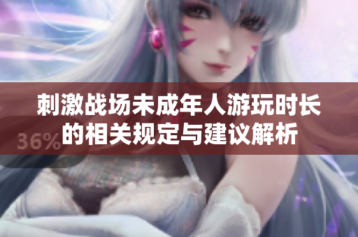 刺激战场未成年人游玩时长的相关规定与建议解析