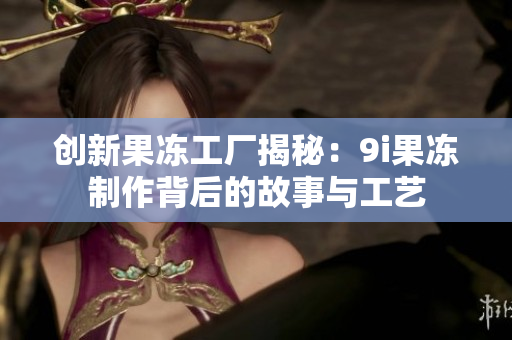 创新果冻工厂揭秘：9i果冻制作背后的故事与工艺