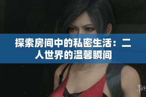 探索房间中的私密生活：二人世界的温馨瞬间