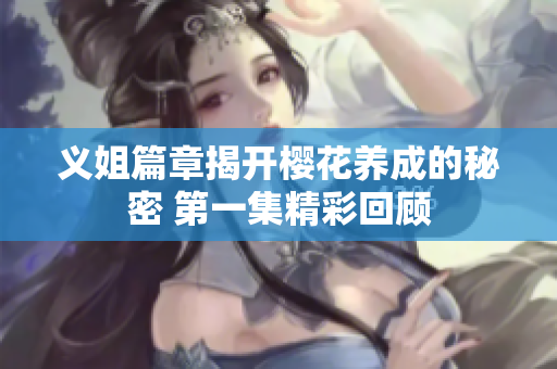 义姐篇章揭开樱花养成的秘密 第一集精彩回顾