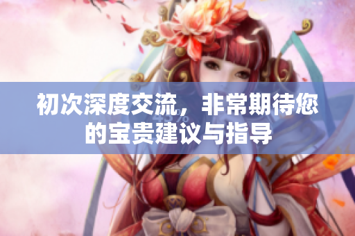 初次深度交流，非常期待您的宝贵建议与指导