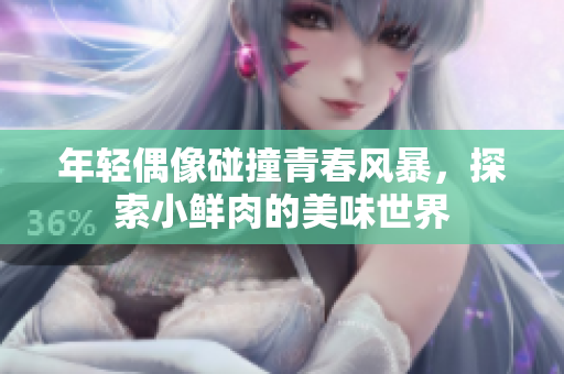 年轻偶像碰撞青春风暴，探索小鲜肉的美味世界