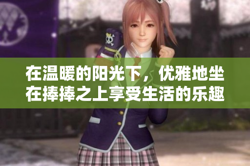 在温暖的阳光下，优雅地坐在捧捧之上享受生活的乐趣