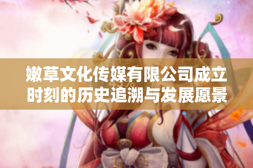 嫩草文化传媒有限公司成立时刻的历史追溯与发展愿景