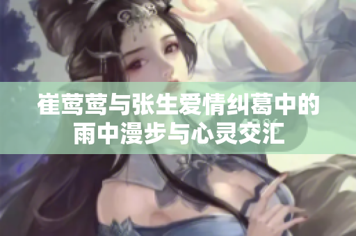 崔莺莺与张生爱情纠葛中的雨中漫步与心灵交汇