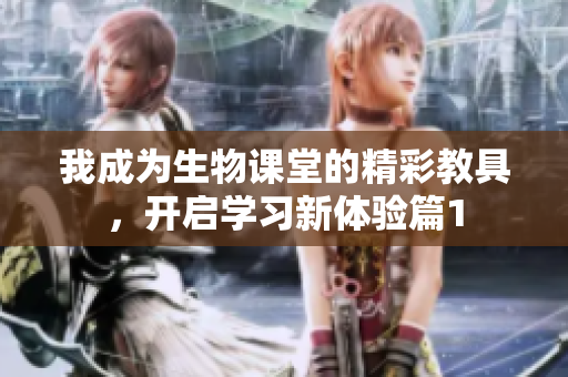 我成为生物课堂的精彩教具，开启学习新体验篇1