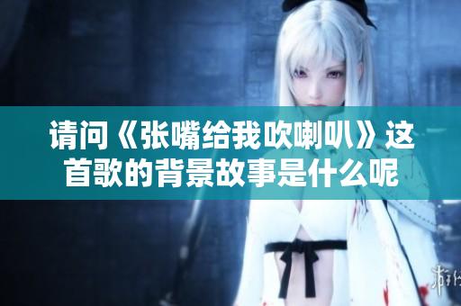 请问《张嘴给我吹喇叭》这首歌的背景故事是什么呢