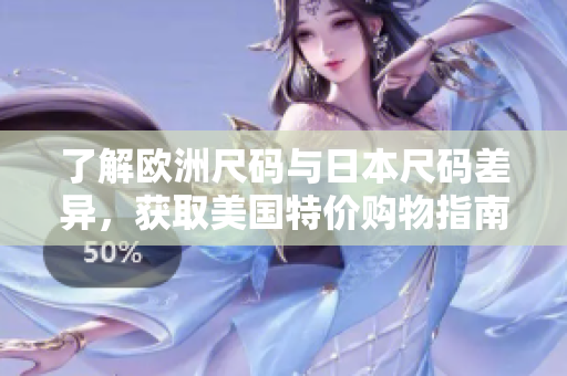 了解欧洲尺码与日本尺码差异，获取美国特价购物指南