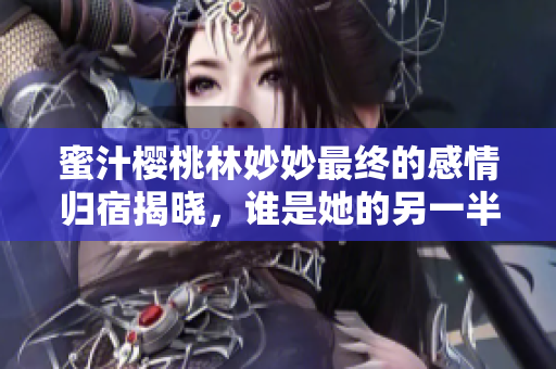 蜜汁樱桃林妙妙最终的感情归宿揭晓，谁是她的另一半