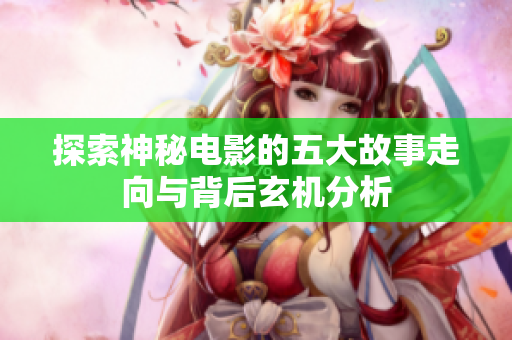 探索神秘电影的五大故事走向与背后玄机分析
