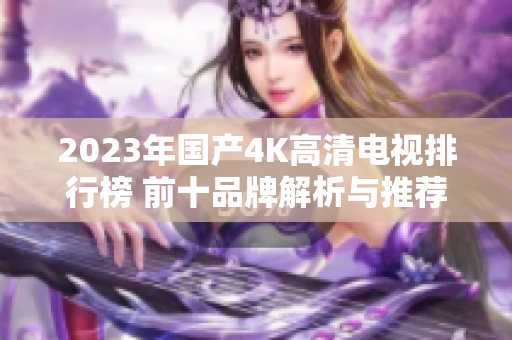 2023年国产4K高清电视排行榜 前十品牌解析与推荐