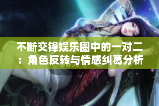 不断交锋娱乐圈中的一对二：角色反转与情感纠葛分析