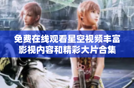 免费在线观看星空视频丰富影视内容和精彩大片合集
