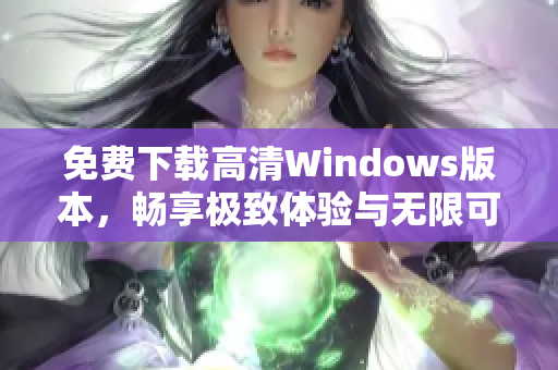 免费下载高清Windows版本，畅享极致体验与无限可能