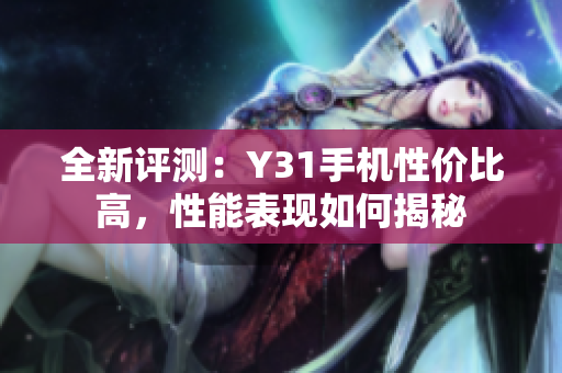 全新评测：Y31手机性价比高，性能表现如何揭秘