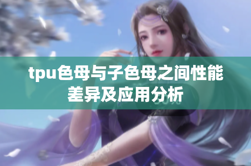 tpu色母与子色母之间性能差异及应用分析