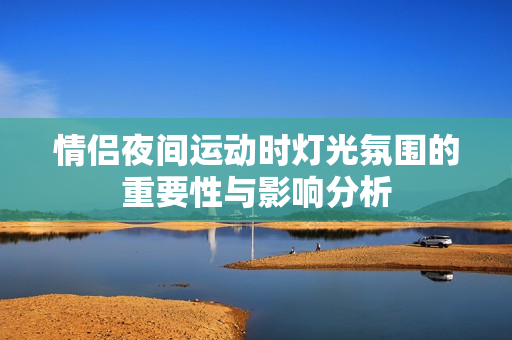 情侣夜间运动时灯光氛围的重要性与影响分析